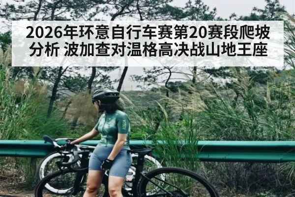 2026年环意自行车赛第20赛段爬坡分析 波加查对温格高决战山地王座